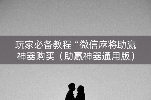 玩家必备教程“微信麻将助赢神器购买（助赢神器通用版）