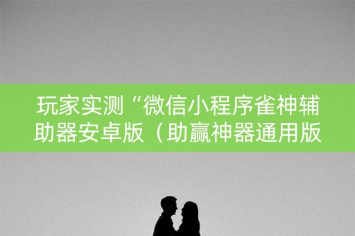 玩家实测“微信小程序雀神辅助器安卓版（助赢神器通用版）