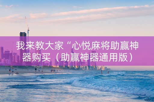 我来教大家“心悦麻将助赢神器购买（助赢神器通用版）