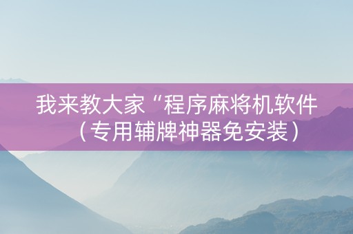 我来教大家“程序麻将机软件（专用辅牌神器免安装）