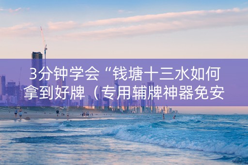 3分钟学会“钱塘十三水如何拿到好牌（专用辅牌神器免安装）