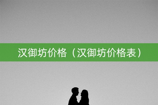 汉御坊价格（汉御坊价格表）