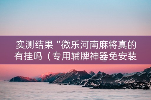 实测结果“微乐河南麻将真的有挂吗（专用辅牌神器免安装）