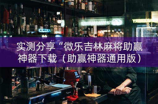 实测分享“微乐吉林麻将助赢神器下载（助赢神器通用版）