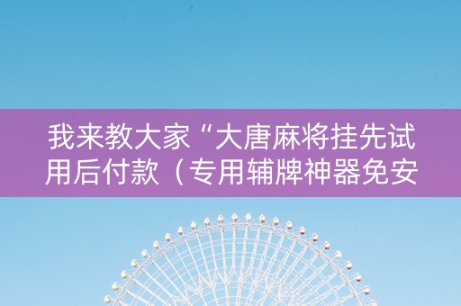 我来教大家“大唐麻将挂先试用后付款（专用辅牌神器免安装）