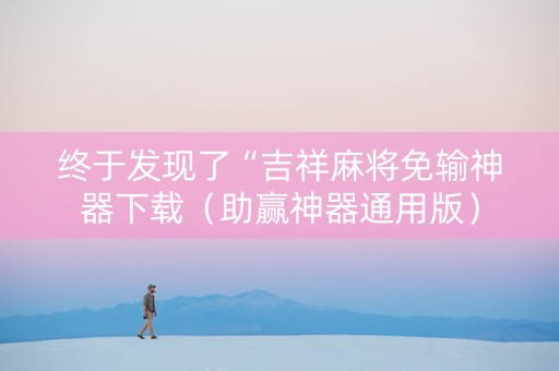 终于发现了“吉祥麻将免输神器下载（助赢神器通用版）