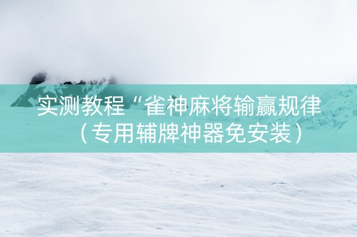 实测教程“雀神麻将输赢规律（专用辅牌神器免安装）