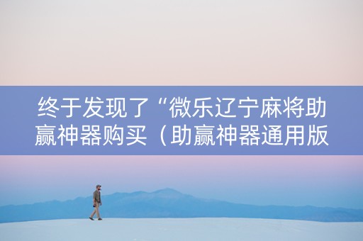 终于发现了“微乐辽宁麻将助赢神器购买（助赢神器通用版）