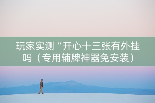 玩家实测“开心十三张有外挂吗（专用辅牌神器免安装）