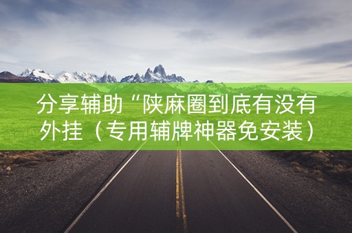 分享辅助“陕麻圈到底有没有外挂（专用辅牌神器免安装）