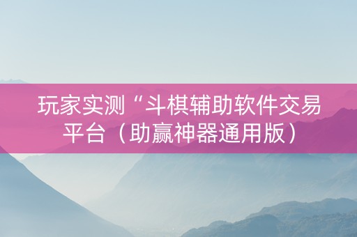 玩家实测“斗棋辅助软件交易平台（助赢神器通用版）