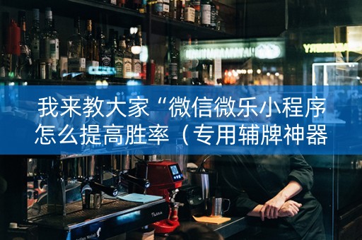 我来教大家“微信微乐小程序怎么提高胜率（专用辅牌神器免安装）