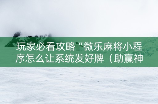 玩家必看攻略“微乐麻将小程序怎么让系统发好牌（助赢神器通用版）