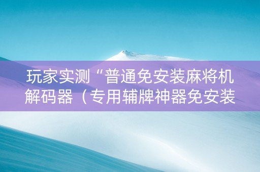 玩家实测“普通免安装麻将机解码器（专用辅牌神器免安装）