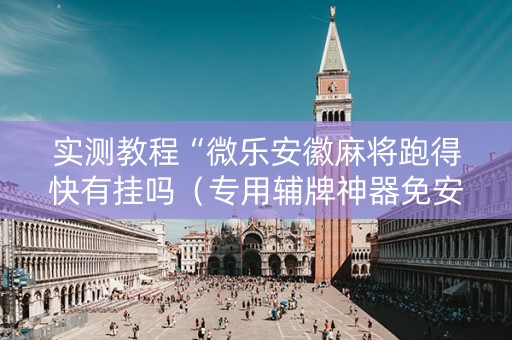 实测教程“微乐安徽麻将跑得快有挂吗（专用辅牌神器免安装）