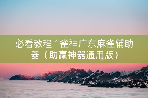 必看教程“雀神广东麻雀辅助器（助赢神器通用版）
