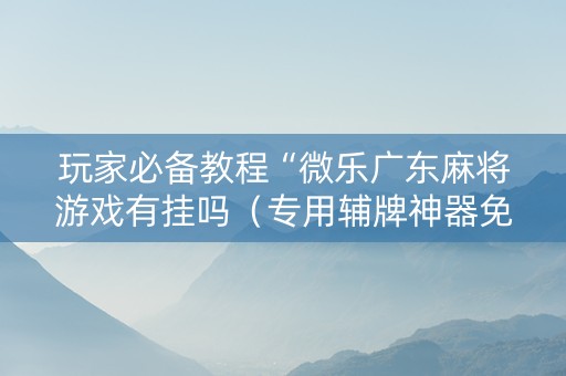 玩家必备教程“微乐广东麻将游戏有挂吗（专用辅牌神器免安装）