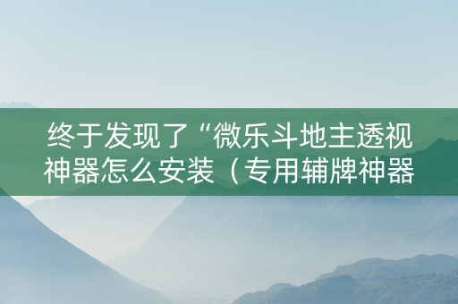 终于发现了“微乐斗地主透视神器怎么安装（专用辅牌神器免安装）