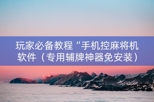 玩家必备教程“手机控麻将机软件（专用辅牌神器免安装）