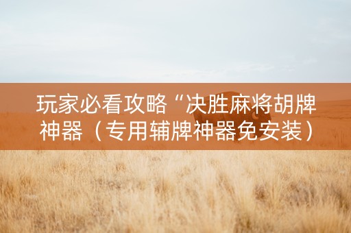 玩家必看攻略“决胜麻将胡牌神器（专用辅牌神器免安装）