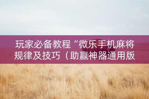 玩家必备教程“微乐手机麻将规律及技巧（助赢神器通用版）