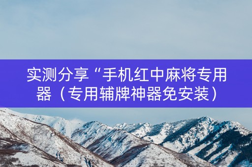 实测分享“手机红中麻将专用器（专用辅牌神器免安装）