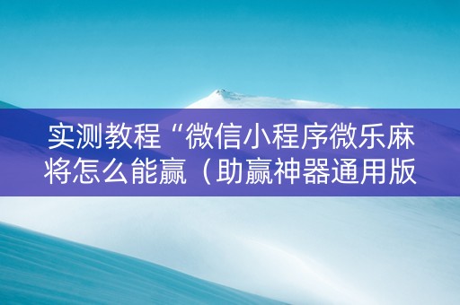 实测教程“微信小程序微乐麻将怎么能赢（助赢神器通用版）