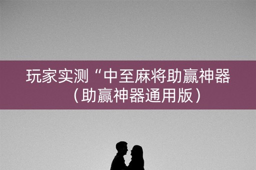 玩家实测“中至麻将助赢神器（助赢神器通用版）