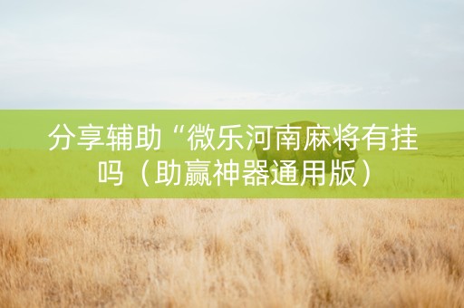 分享辅助“微乐河南麻将有挂吗（助赢神器通用版）