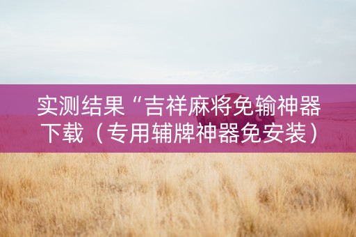 实测结果“吉祥麻将免输神器下载（专用辅牌神器免安装）