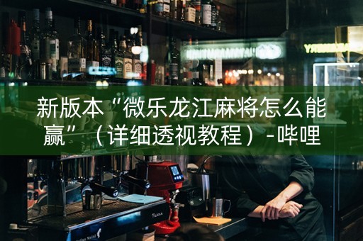 新版本“微乐龙江麻将怎么能赢”（详细透视教程）-哔哩哔哩