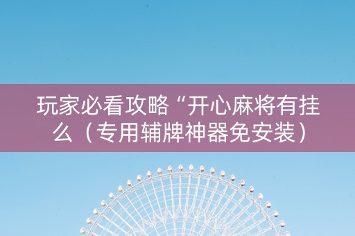 玩家必看攻略“开心麻将有挂么（专用辅牌神器免安装）