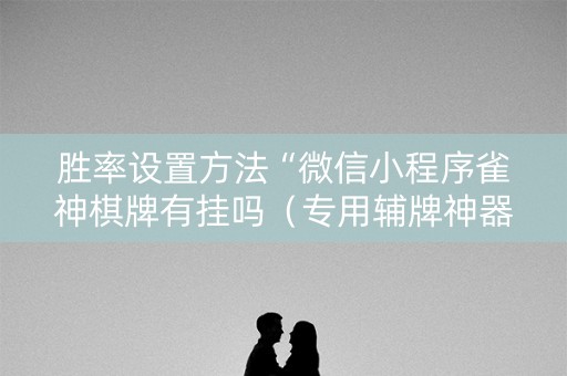 胜率设置方法“微信小程序雀神棋牌有挂吗（专用辅牌神器免安装）
