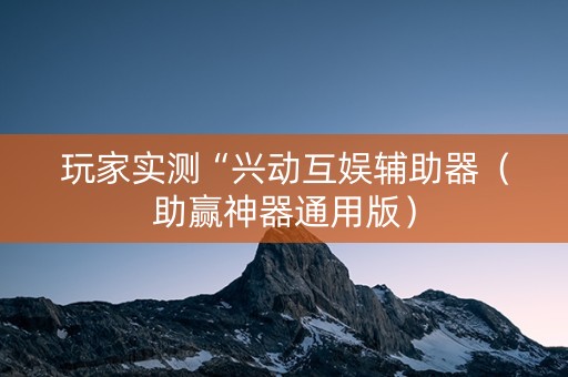 玩家实测“兴动互娱辅助器（助赢神器通用版）
