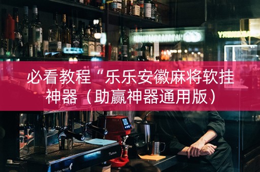 必看教程“乐乐安徽麻将软挂神器（助赢神器通用版）