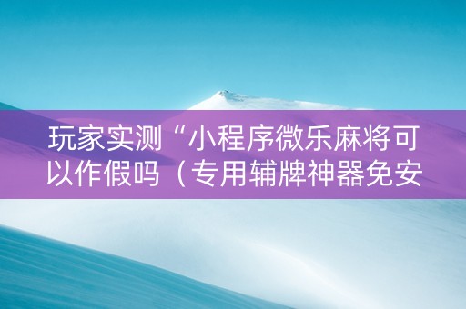 玩家实测“小程序微乐麻将可以作假吗（专用辅牌神器免安装）