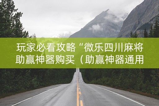 玩家必看攻略“微乐四川麻将助赢神器购买（助赢神器通用版）