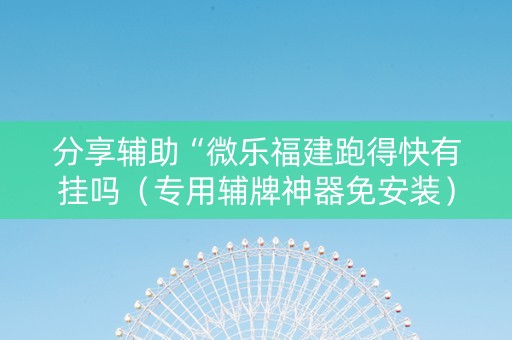 分享辅助“微乐福建跑得快有挂吗（专用辅牌神器免安装）