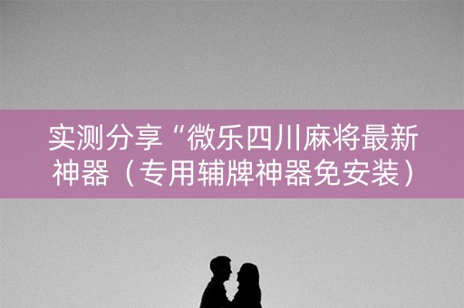 实测分享“微乐四川麻将最新神器（专用辅牌神器免安装）