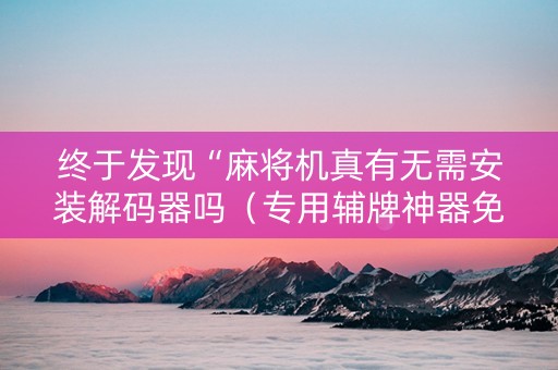终于发现“麻将机真有无需安装解码器吗（专用辅牌神器免安装）