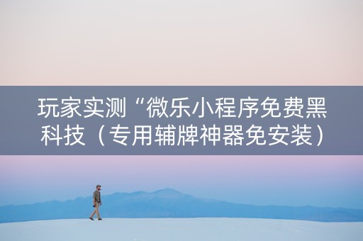 玩家实测“微乐小程序免费黑科技（专用辅牌神器免安装）
