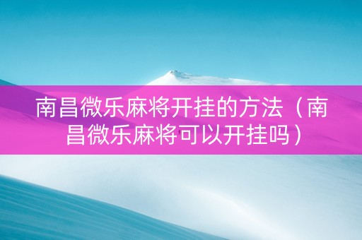 南昌微乐麻将开挂的方法（南昌微乐麻将可以开挂吗）