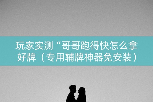 玩家实测“哥哥跑得快怎么拿好牌（专用辅牌神器免安装）