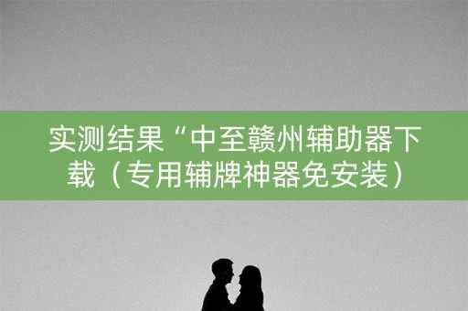 实测结果“中至赣州辅助器下载（专用辅牌神器免安装）
