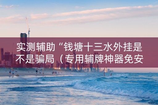 实测辅助“钱塘十三水外挂是不是骗局（专用辅牌神器免安装）