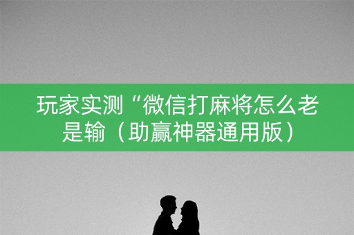 玩家实测“微信打麻将怎么老是输（助赢神器通用版）