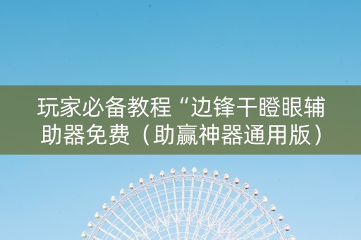 玩家必备教程“边锋干瞪眼辅助器免费（助赢神器通用版）