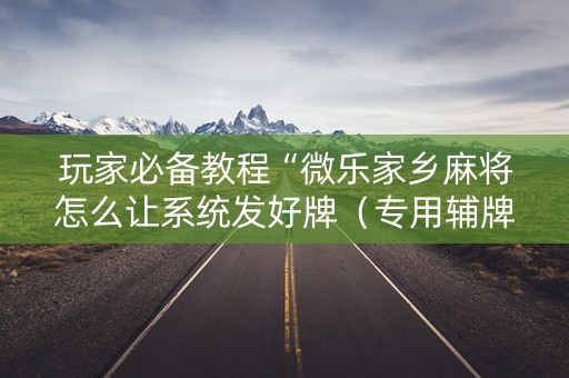 玩家必备教程“微乐家乡麻将怎么让系统发好牌（专用辅牌神器免安装）