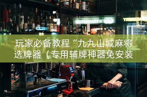 玩家必备教程“九九山城麻将选牌器（专用辅牌神器免安装）