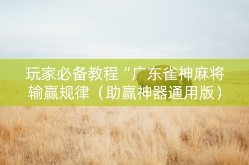 玩家必备教程“广东雀神麻将输赢规律（助赢神器通用版）